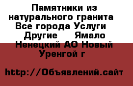 Памятники из натурального гранита - Все города Услуги » Другие   . Ямало-Ненецкий АО,Новый Уренгой г.